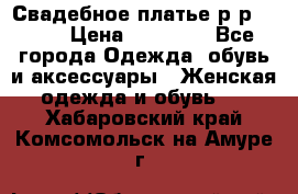 Свадебное платье р-р 46-50 › Цена ­ 22 000 - Все города Одежда, обувь и аксессуары » Женская одежда и обувь   . Хабаровский край,Комсомольск-на-Амуре г.